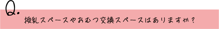 授乳スペースやおむつ交換スペースはありますか？