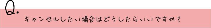 キャンセルしたい場合はどうしたらいいですか？