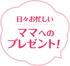 日々お忙しいママへのプレゼント！